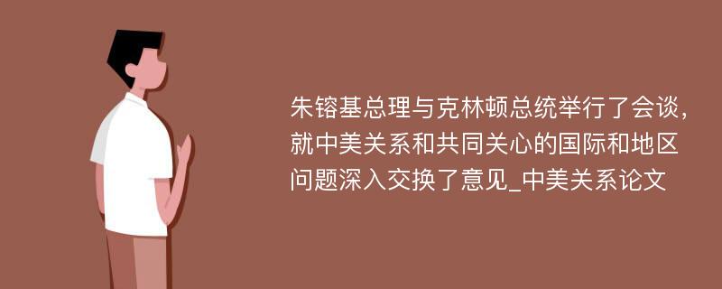 朱镕基总理与克林顿总统举行了会谈，就中美关系和共同关心的国际和地区问题深入交换了意见_中美关系论文