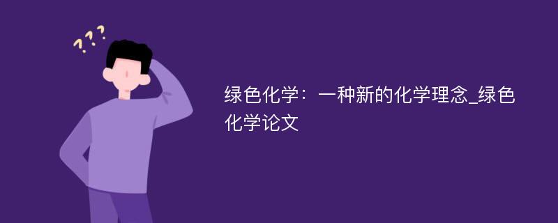 绿色化学：一种新的化学理念_绿色化学论文