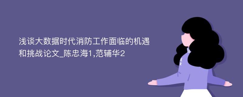 浅谈大数据时代消防工作面临的机遇和挑战论文_陈忠海1,范辅华2