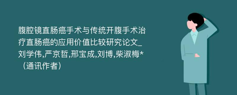 腹腔镜直肠癌手术与传统开腹手术治疗直肠癌的应用价值比较研究论文_刘学伟,严京哲,邢宝成,刘博,柴淑梅*（通讯作者）