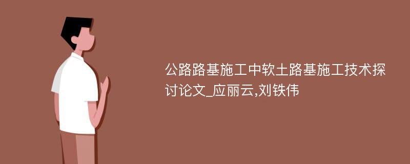 公路路基施工中软土路基施工技术探讨论文_应丽云,刘铁伟