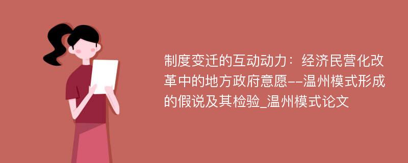 制度变迁的互动动力：经济民营化改革中的地方政府意愿--温州模式形成的假说及其检验_温州模式论文