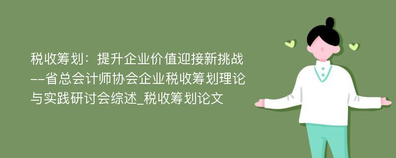 税收筹划：提升企业价值迎接新挑战--省总会计师协会企业税收筹划理论与实践研讨会综述_税收筹划论文