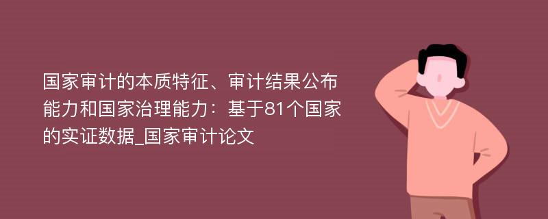 国家审计的本质特征、审计结果公布能力和国家治理能力：基于81个国家的实证数据_国家审计论文