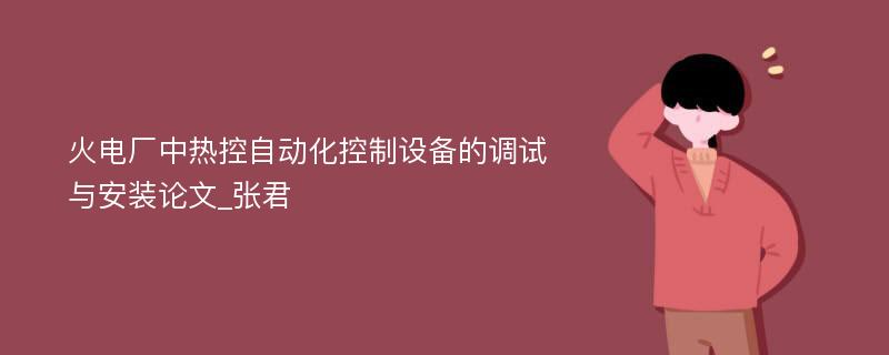 火电厂中热控自动化控制设备的调试与安装论文_张君