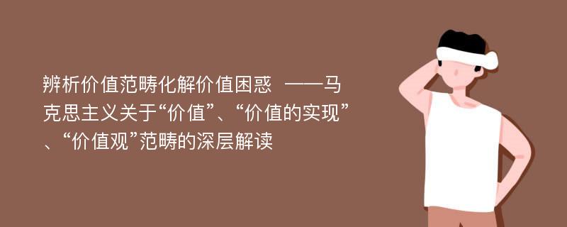 辨析价值范畴化解价值困惑  ——马克思主义关于“价值”、“价值的实现”、“价值观”范畴的深层解读