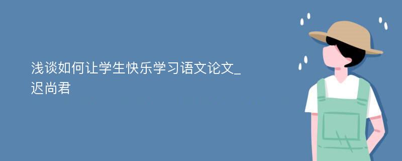 浅谈如何让学生快乐学习语文论文_迟尚君