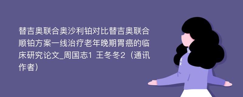 替吉奥联合奥沙利铂对比替吉奥联合顺铂方案一线治疗老年晚期胃癌的临床研究论文_周国志1 王冬冬2（通讯作者）