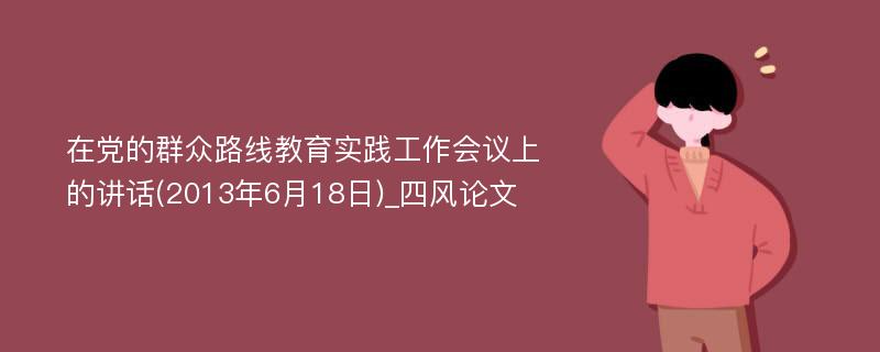 在党的群众路线教育实践工作会议上的讲话(2013年6月18日)_四风论文