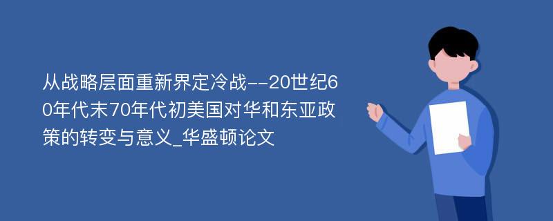 从战略层面重新界定冷战--20世纪60年代末70年代初美国对华和东亚政策的转变与意义_华盛顿论文