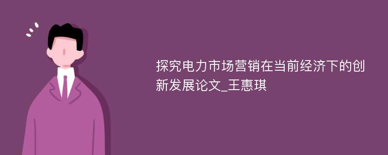 探究电力市场营销在当前经济下的创新发展论文_王惠琪