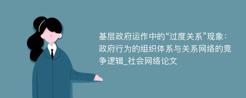 基层政府运作中的“过度关系”现象：政府行为的组织体系与关系网络的竞争逻辑_社会网络论文