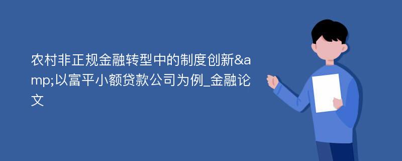 农村非正规金融转型中的制度创新&以富平小额贷款公司为例_金融论文