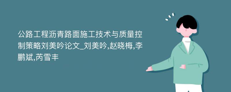 公路工程沥青路面施工技术与质量控制策略刘美吟论文_刘美吟,赵晓梅,李鹏斌,芮雪丰