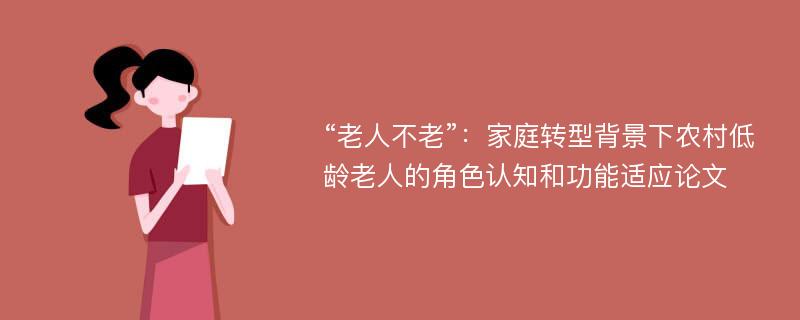 “老人不老”：家庭转型背景下农村低龄老人的角色认知和功能适应论文