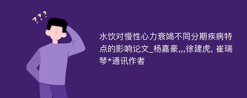 水饮对慢性心力衰竭不同分期疾病特点的影响论文_杨嘉豪,,,徐建虎, 崔瑞琴*通讯作者