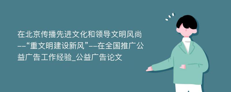 在北京传播先进文化和领导文明风尚--“重文明建设新风”--在全国推广公益广告工作经验_公益广告论文