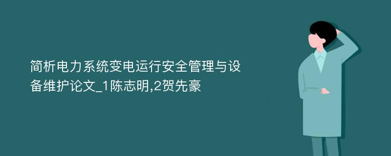 简析电力系统变电运行安全管理与设备维护论文_1陈志明,2贺先豪