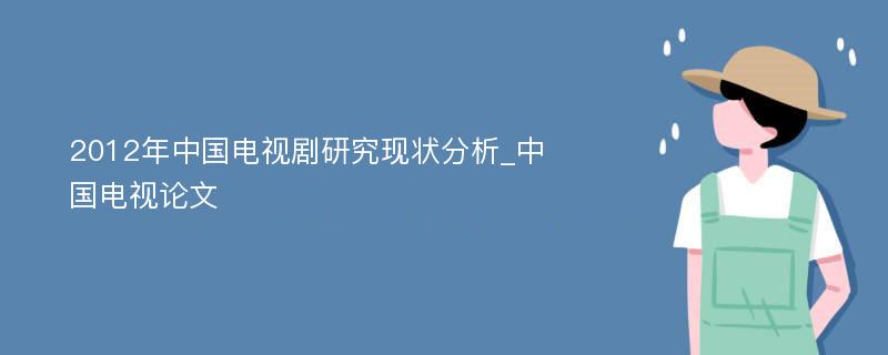 2012年中国电视剧研究现状分析_中国电视论文