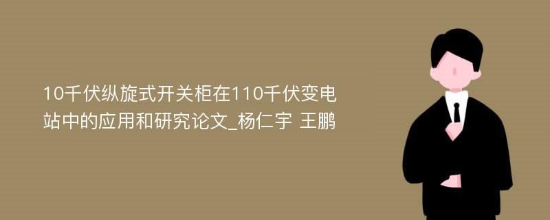 10千伏纵旋式开关柜在110千伏变电站中的应用和研究论文_杨仁宇 王鹏