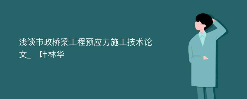 浅谈市政桥梁工程预应力施工技术论文_　叶林华