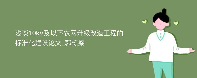 浅谈10kV及以下农网升级改造工程的标准化建设论文_郭栋梁