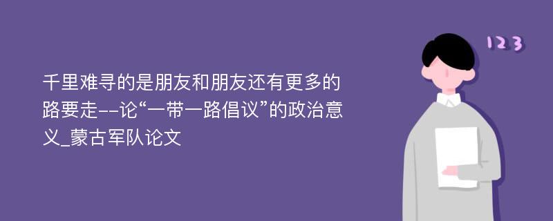 千里难寻的是朋友和朋友还有更多的路要走--论“一带一路倡议”的政治意义_蒙古军队论文