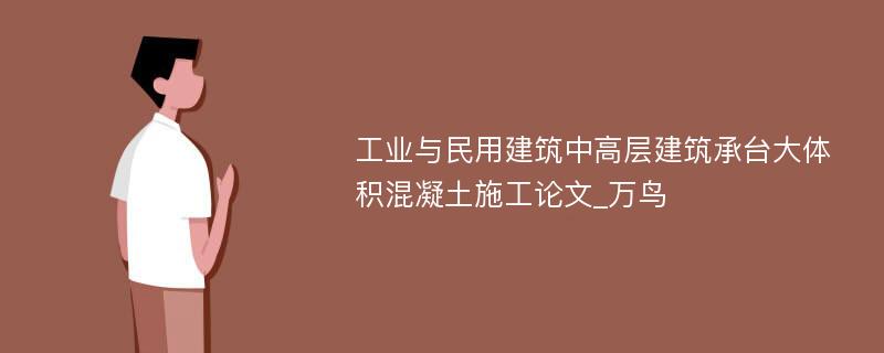 工业与民用建筑中高层建筑承台大体积混凝土施工论文_万鸟