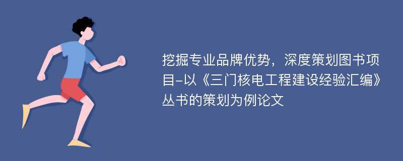 挖掘专业品牌优势，深度策划图书项目-以《三门核电工程建设经验汇编》丛书的策划为例论文