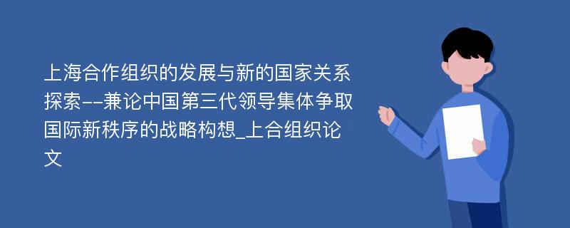 上海合作组织的发展与新的国家关系探索--兼论中国第三代领导集体争取国际新秩序的战略构想_上合组织论文