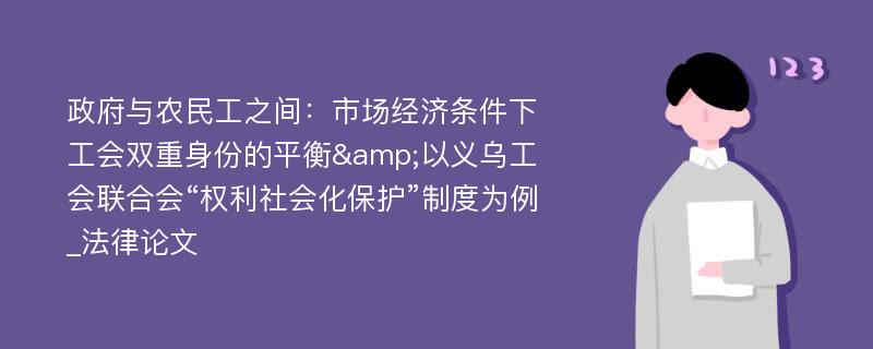 政府与农民工之间：市场经济条件下工会双重身份的平衡&以义乌工会联合会“权利社会化保护”制度为例_法律论文