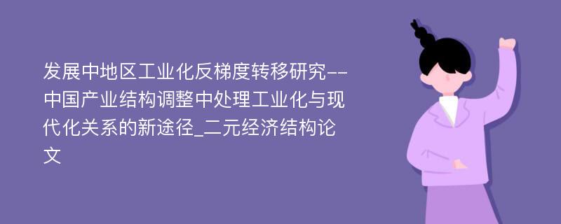 发展中地区工业化反梯度转移研究--中国产业结构调整中处理工业化与现代化关系的新途径_二元经济结构论文