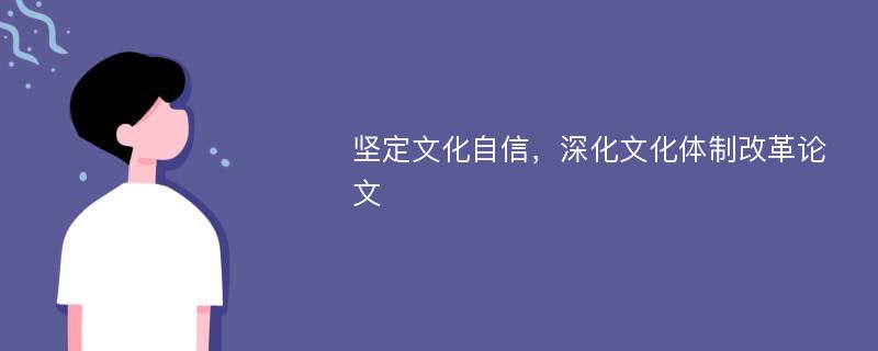 坚定文化自信，深化文化体制改革论文