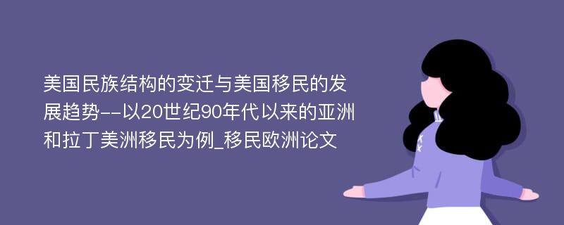 美国民族结构的变迁与美国移民的发展趋势--以20世纪90年代以来的亚洲和拉丁美洲移民为例_移民欧洲论文