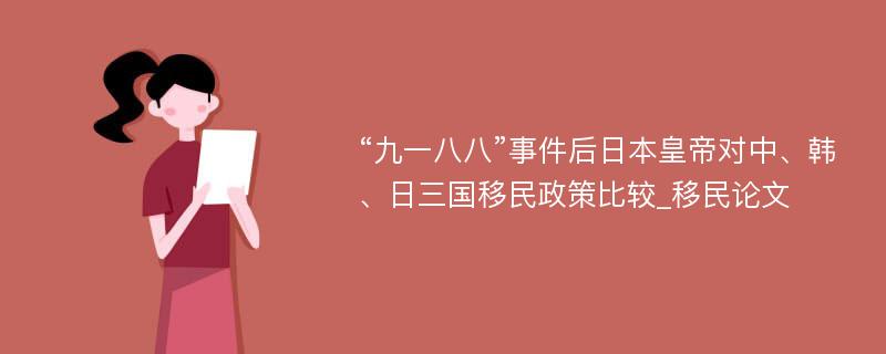 “九一八八”事件后日本皇帝对中、韩、日三国移民政策比较_移民论文