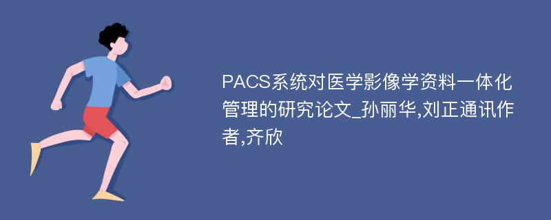 PACS系统对医学影像学资料一体化管理的研究论文_孙丽华,刘正通讯作者,齐欣