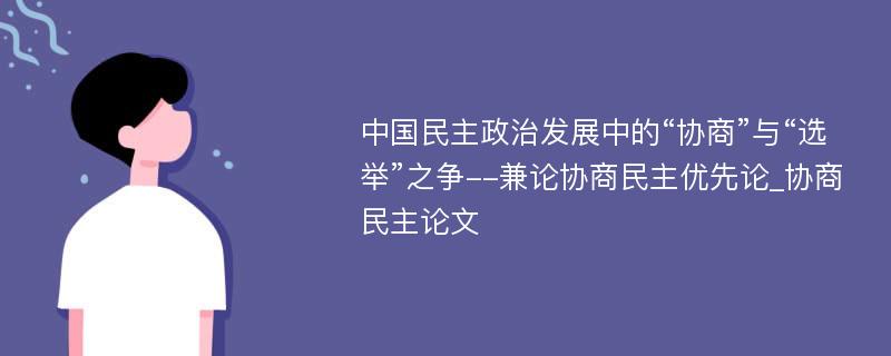 中国民主政治发展中的“协商”与“选举”之争--兼论协商民主优先论_协商民主论文