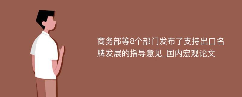 商务部等8个部门发布了支持出口名牌发展的指导意见_国内宏观论文