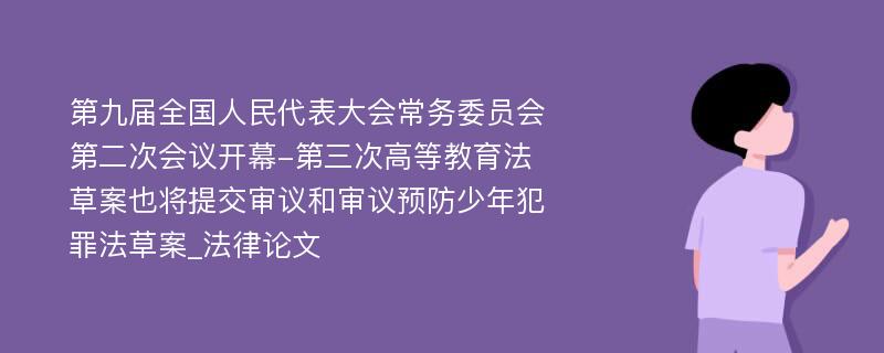 第九届全国人民代表大会常务委员会第二次会议开幕-第三次高等教育法草案也将提交审议和审议预防少年犯罪法草案_法律论文