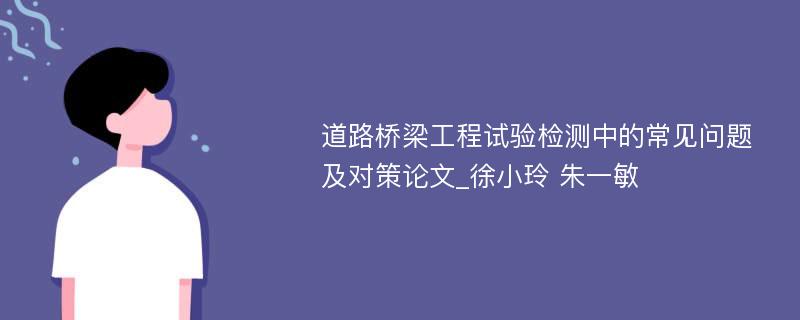 道路桥梁工程试验检测中的常见问题及对策论文_徐小玲 朱一敏