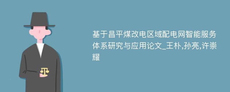 基于昌平煤改电区域配电网智能服务体系研究与应用论文_王朴,孙亮,许崇耀