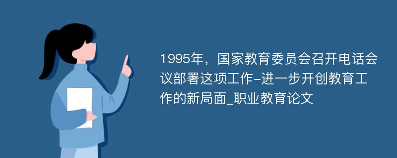 1995年，国家教育委员会召开电话会议部署这项工作-进一步开创教育工作的新局面_职业教育论文