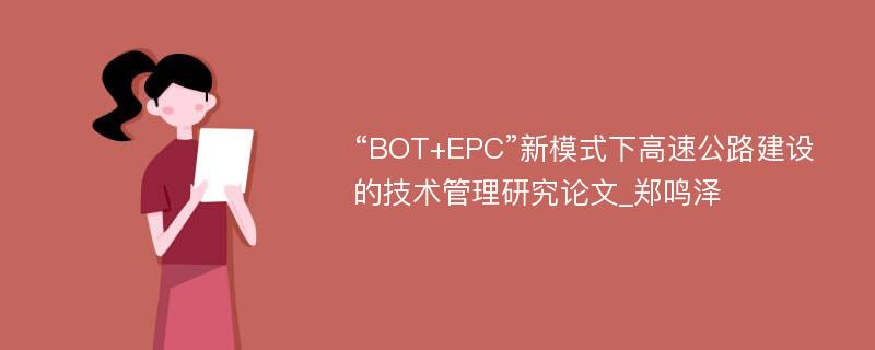 “BOT+EPC”新模式下高速公路建设的技术管理研究论文_郑鸣泽