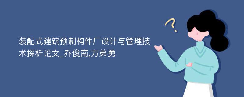 装配式建筑预制构件厂设计与管理技术探析论文_乔俊南,方弟勇