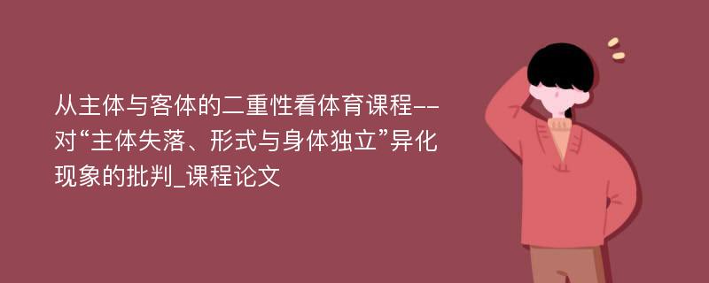 从主体与客体的二重性看体育课程--对“主体失落、形式与身体独立”异化现象的批判_课程论文