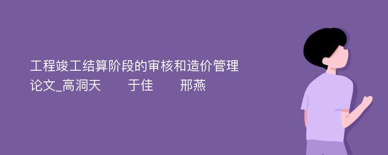 工程竣工结算阶段的审核和造价管理论文_高洞天　　于佳　　邢燕