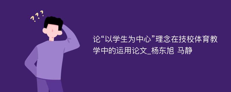 论“以学生为中心”理念在技校体育教学中的运用论文_杨东旭 马静