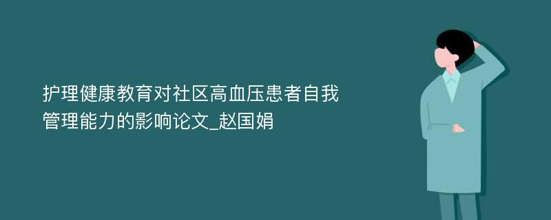 护理健康教育对社区高血压患者自我管理能力的影响论文_赵国娟