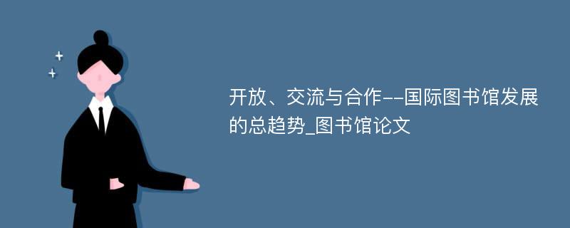 开放、交流与合作--国际图书馆发展的总趋势_图书馆论文