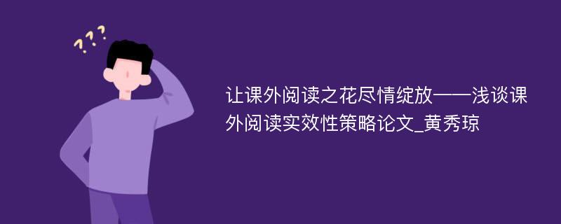 让课外阅读之花尽情绽放——浅谈课外阅读实效性策略论文_黄秀琼